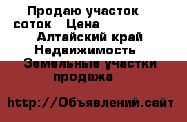 Продаю участок 10 соток › Цена ­ 1 100 000 - Алтайский край Недвижимость » Земельные участки продажа   